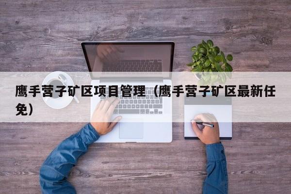 鹰手营子矿区项目管理（鹰手营子矿区最新任免）