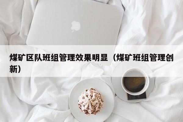 煤矿区队班组管理效果明显（煤矿班组管理创新）