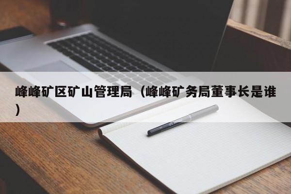 峰峰矿区矿山管理局（峰峰矿务局董事长是谁）