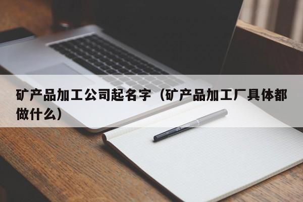 矿产品加工公司起名字（矿产品加工厂具体都做什么）