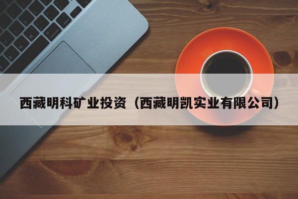 西藏明科矿业投资（西藏明凯实业有限公司）