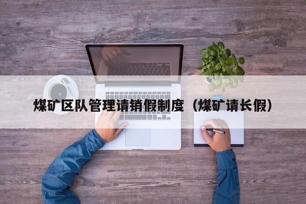 煤矿区队管理请销假制度（煤矿请长假）