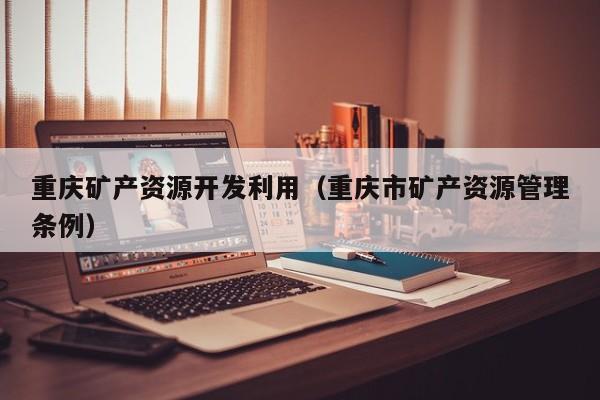 重庆矿产资源开发利用（重庆市矿产资源管理条例）