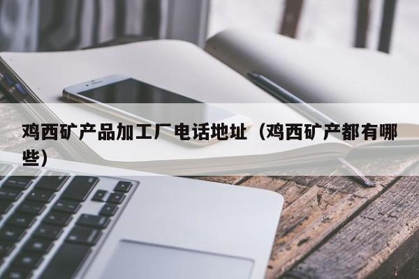 鸡西矿产品加工厂电话地址（鸡西矿产都有哪些）