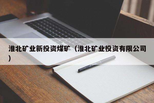 淮北矿业新投资煤矿（淮北矿业投资有限公司）