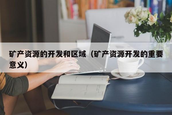 矿产资源的开发和区域（矿产资源开发的重要意义）