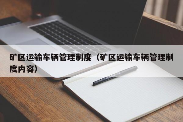 矿区运输车辆管理制度（矿区运输车辆管理制度内容）