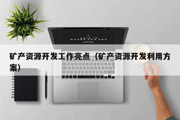 矿产资源开发工作亮点（矿产资源开发利用方案）
