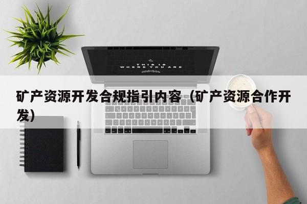 矿产资源开发合规指引内容（矿产资源合作开发）