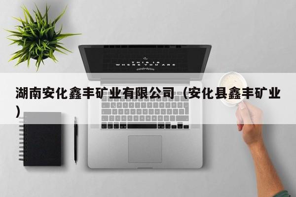 湖南安化鑫丰矿业有限公司（安化县鑫丰矿业）
