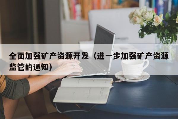 全面加强矿产资源开发（进一步加强矿产资源监管的通知）