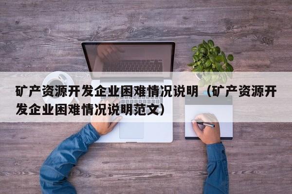 矿产资源开发企业困难情况说明（矿产资源开发企业困难情况说明范文）