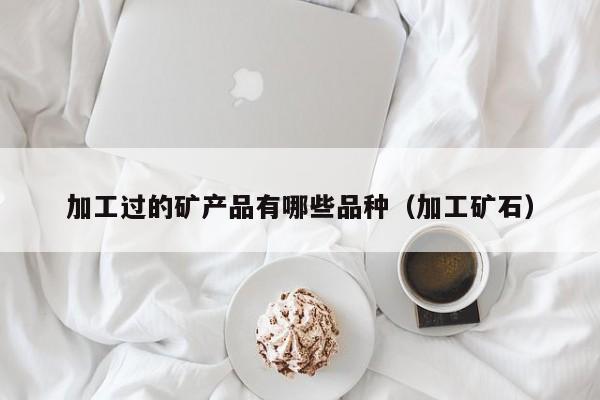 加工过的矿产品有哪些品种（加工矿石）