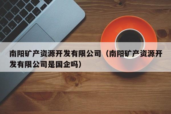 南阳矿产资源开发有限公司（南阳矿产资源开发有限公司是国企吗）