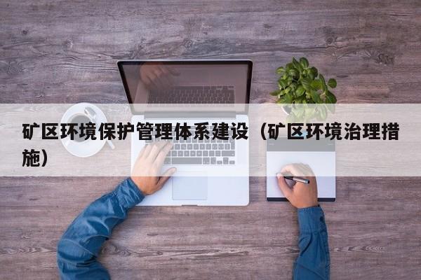 矿区环境保护管理体系建设（矿区环境治理措施）