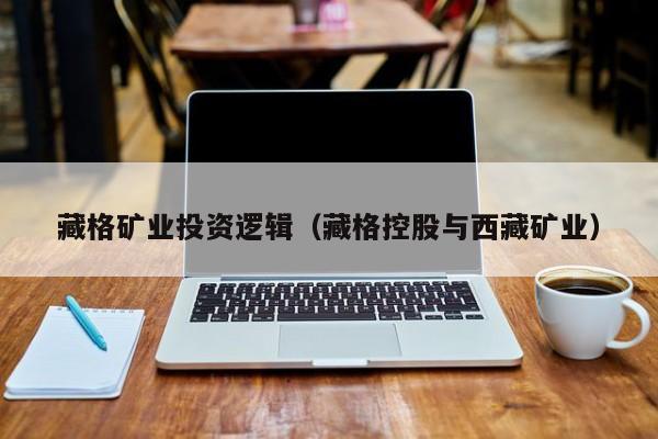 藏格矿业投资逻辑（藏格控股与西藏矿业）