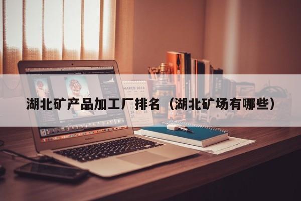 湖北矿产品加工厂排名（湖北矿场有哪些）