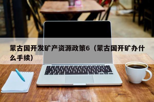 蒙古国开发矿产资源政策6（蒙古国开矿办什么手续）