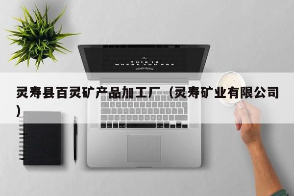 灵寿县百灵矿产品加工厂（灵寿矿业有限公司）
