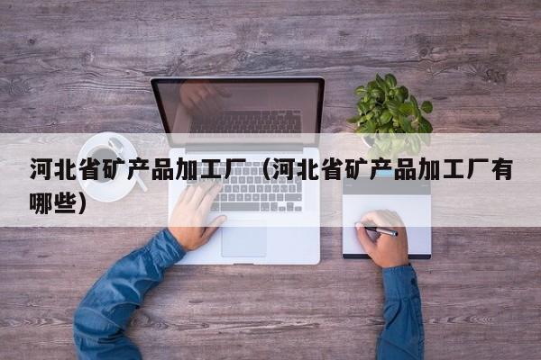 河北省矿产品加工厂（河北省矿产品加工厂有哪些）