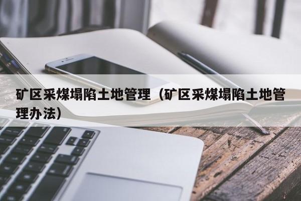 矿区采煤塌陷土地管理（矿区采煤塌陷土地管理办法）