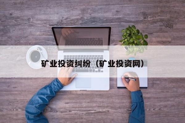 矿业投资纠纷（矿业投资网）