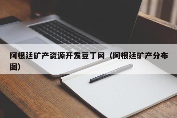 阿根廷矿产资源开发豆丁网（阿根廷矿产分布图）
