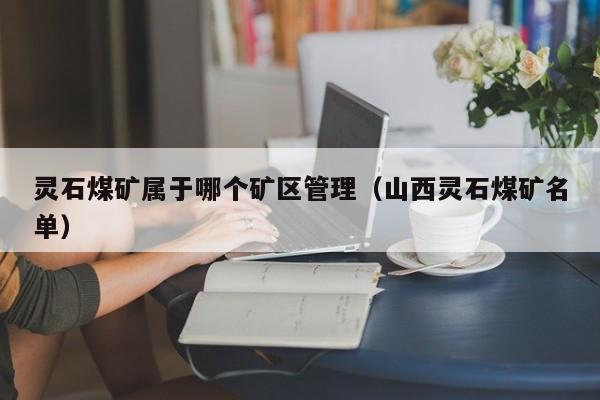 灵石煤矿属于哪个矿区管理（山西灵石煤矿名单）