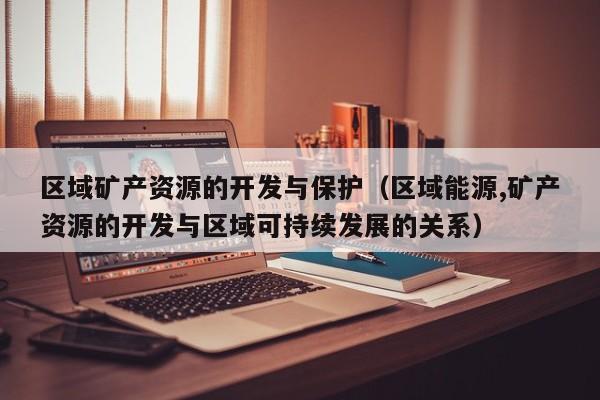 区域矿产资源的开发与保护（区域能源,矿产资源的开发与区域可持续发展的关系）