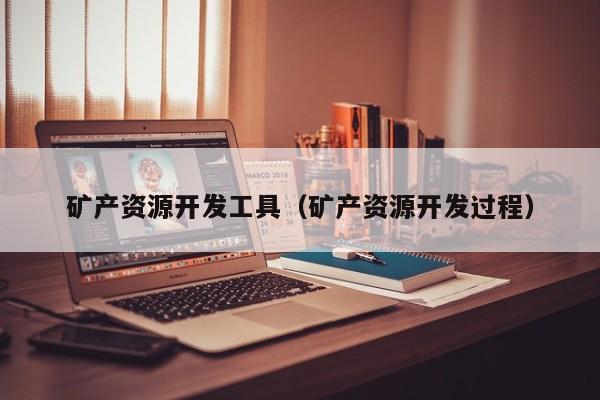 矿产资源开发工具（矿产资源开发过程）