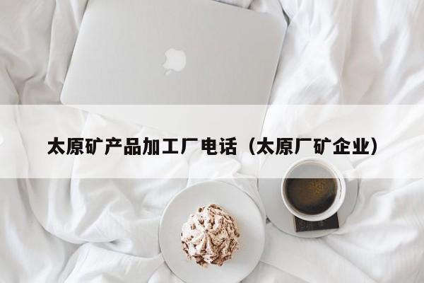太原矿产品加工厂电话（太原厂矿企业）