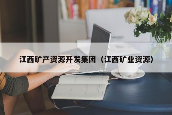 江西矿产资源开发集团（江西矿业资源）