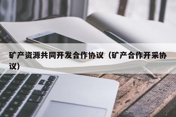 矿产资源共同开发合作协议（矿产合作开采协议）