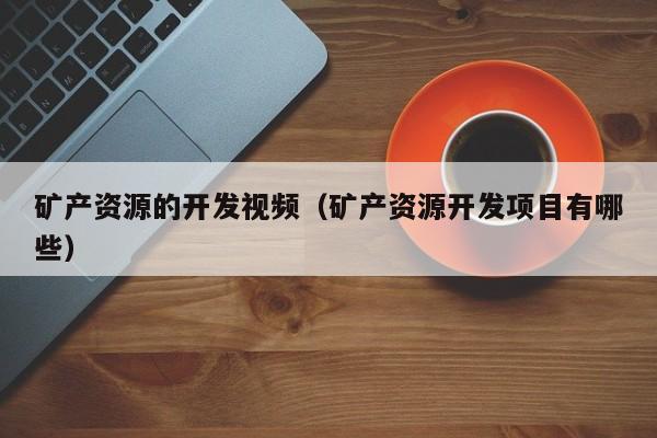 矿产资源的开发视频（矿产资源开发项目有哪些）