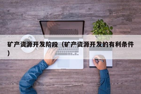 矿产资源开发阶段（矿产资源开发的有利条件）