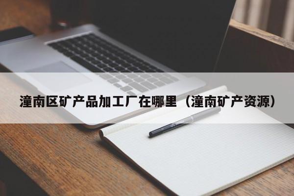 潼南区矿产品加工厂在哪里（潼南矿产资源）