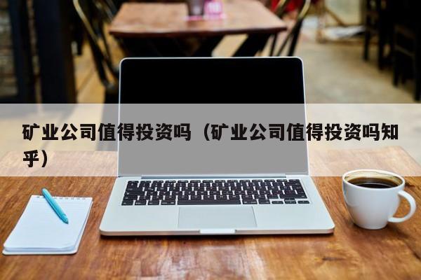 矿业公司值得投资吗（矿业公司值得投资吗知乎）