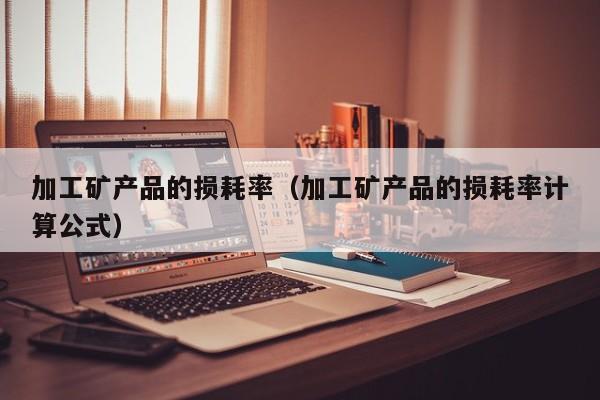 加工矿产品的损耗率（加工矿产品的损耗率计算公式）