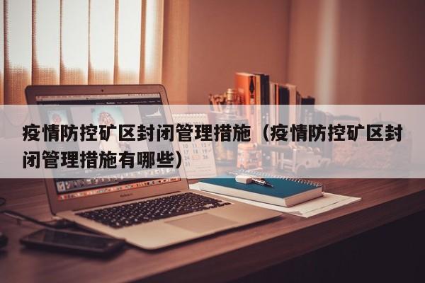 疫情防控矿区封闭管理措施（疫情防控矿区封闭管理措施有哪些）