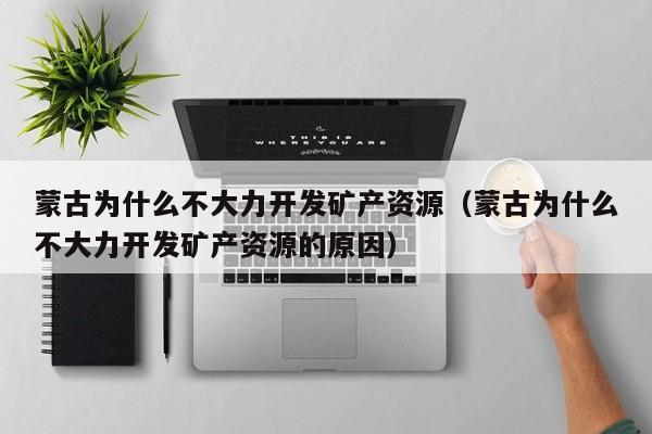 蒙古为什么不大力开发矿产资源（蒙古为什么不大力开发矿产资源的原因）