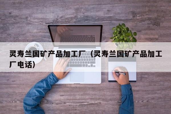 灵寿兰国矿产品加工厂（灵寿兰国矿产品加工厂电话）
