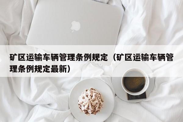 矿区运输车辆管理条例规定（矿区运输车辆管理条例规定最新）