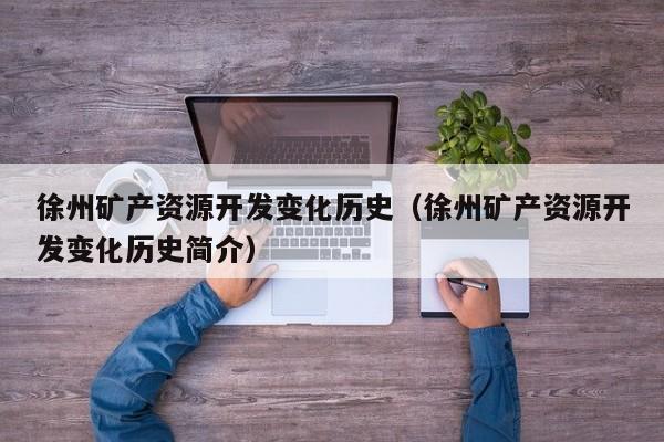徐州矿产资源开发变化历史（徐州矿产资源开发变化历史简介）
