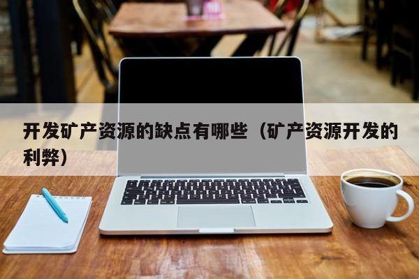 开发矿产资源的缺点有哪些（矿产资源开发的利弊）