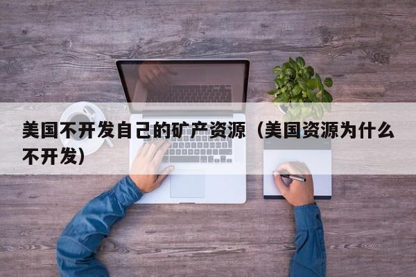 美国不开发自己的矿产资源（美国资源为什么不开发）