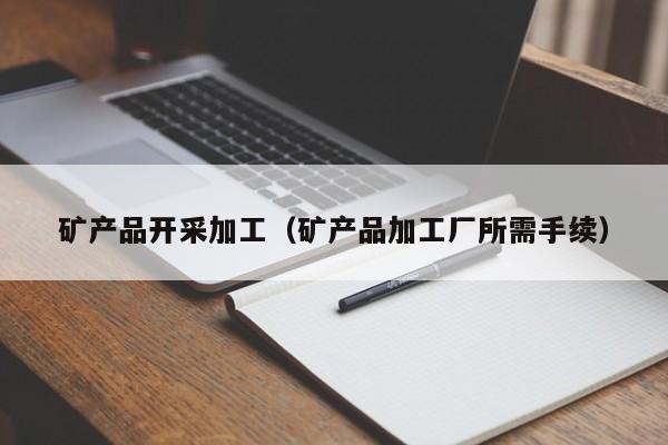 矿产品开采加工（矿产品加工厂所需手续）