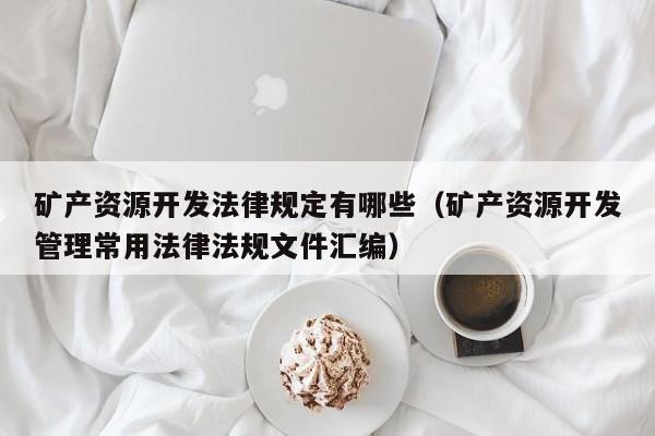 矿产资源开发法律规定有哪些（矿产资源开发管理常用法律法规文件汇编）