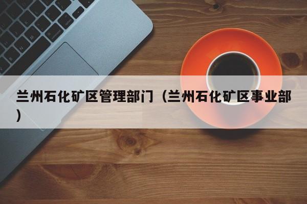兰州石化矿区管理部门（兰州石化矿区事业部）