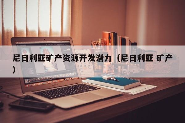 尼日利亚矿产资源开发潜力（尼日利亚 矿产）