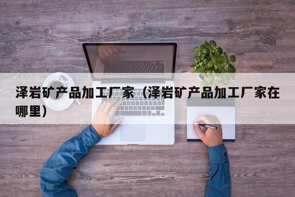 泽岩矿产品加工厂家（泽岩矿产品加工厂家在哪里）